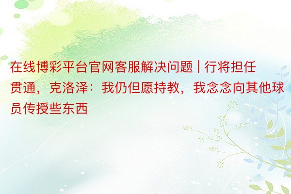 在线博彩平台官网客服解决问题 | 行将担任贯通，克洛泽：我仍但愿持教，我念念向其他球员传授些东西