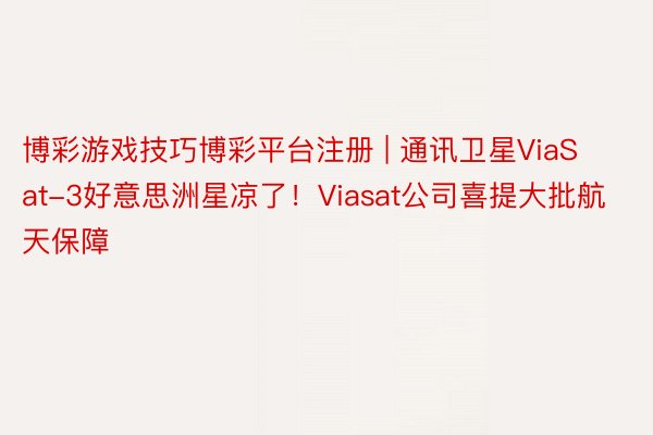 博彩游戏技巧博彩平台注册 | 通讯卫星ViaSat-3好意思洲星凉了！Viasat公司喜提大批航天保障