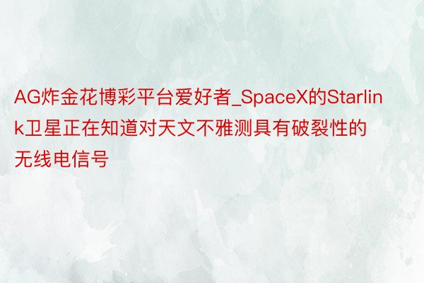 AG炸金花博彩平台爱好者_SpaceX的Starlink卫星正在知道对天文不雅测具有破裂性的无线电信号