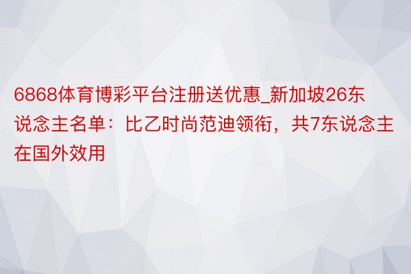 6868体育博彩平台注册送优惠_新加坡26东说念主名单：比乙时尚范迪领衔，共7东说念主在国外效用