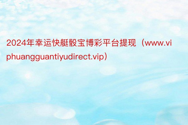 2024年幸运快艇骰宝博彩平台提现（www.viphuangguantiyudirect.vip）