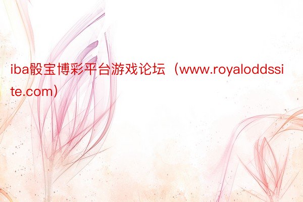iba骰宝博彩平台游戏论坛（www.royaloddssite.com）