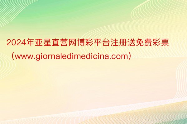 2024年亚星直营网博彩平台注册送免费彩票(www.giornaledimedicina.com)