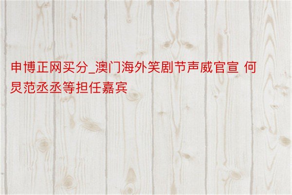 申博正网买分_澳门海外笑剧节声威官宣 何炅范丞丞等担任嘉宾
