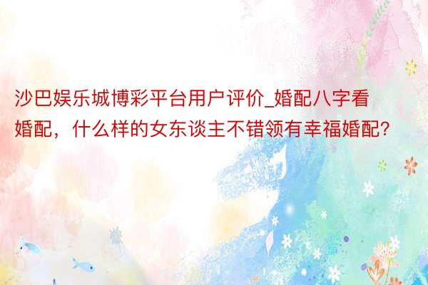 沙巴娱乐城博彩平台用户评价_婚配八字看婚配，什么样的女东谈主不错领有幸福婚配？