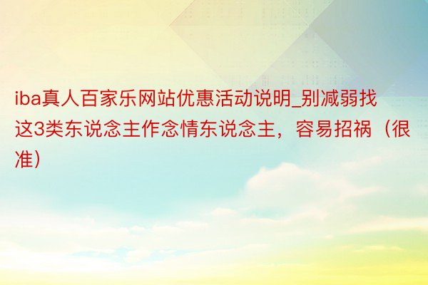 iba真人百家乐网站优惠活动说明_别减弱找这3类东说念主作念情东说念主，容易招祸（很准）