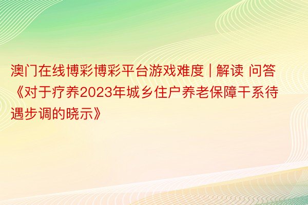 澳门在线博彩博彩平台游戏难度 | 解读 问答《对于疗养2023年城乡住户养老保障干系待遇步调的晓示》