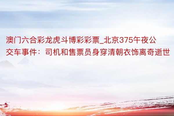 澳门六合彩龙虎斗博彩彩票_北京375午夜公交车事件：司机和售票员身穿清朝衣饰离奇逝世