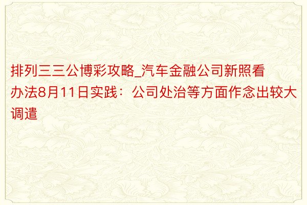 排列三三公博彩攻略_汽车金融公司新照看办法8月11日实践：公司处治等方面作念出较大调遣