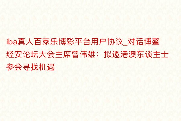 iba真人百家乐博彩平台用户协议_对话博鳌经安论坛大会主席曾伟雄：拟邀港澳东谈主士参会寻找机遇