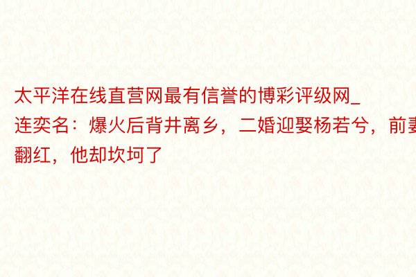 太平洋在线直营网最有信誉的博彩评级网_连奕名：爆火后背井离乡，二婚迎娶杨若兮，前妻翻红，他却坎坷了