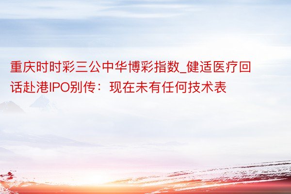 重庆时时彩三公中华博彩指数_健适医疗回话赴港IPO别传：现在未有任何技术表