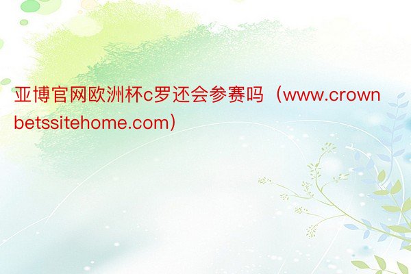 亚博官网欧洲杯c罗还会参赛吗（www.crownbetssitehome.com）