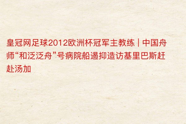 皇冠网足球2012欧洲杯冠军主教练 | 中国舟师“和泛泛舟”号病院船遏抑造访基里巴斯赶赴汤加