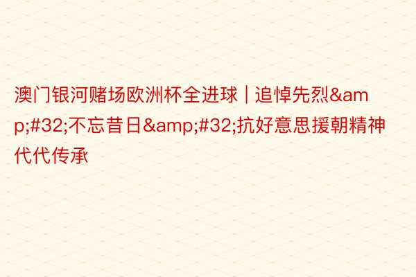 澳门银河赌场欧洲杯全进球 | 追悼先烈&#32;不忘昔日&#32;抗好意思援朝精神代代传承