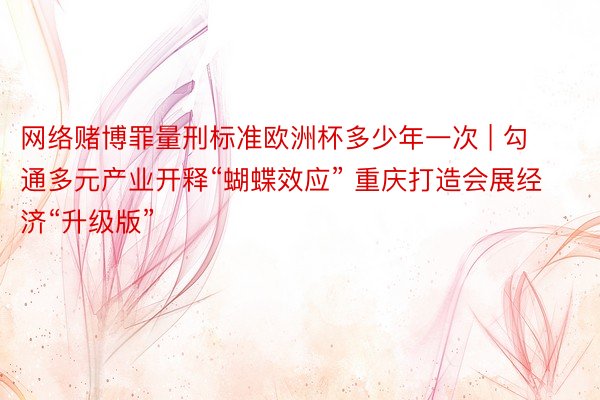网络赌博罪量刑标准欧洲杯多少年一次 | 勾通多元产业开释“蝴蝶效应” 重庆打造会展经济“升级版”