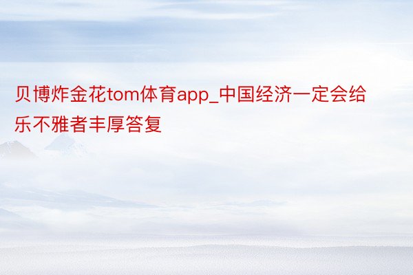 贝博炸金花tom体育app_中国经济一定会给乐不雅者丰厚答复