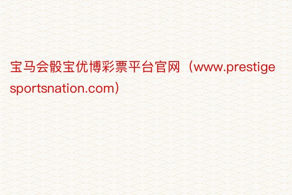 宝马会骰宝优博彩票平台官网（www.prestigesportsnation.com）