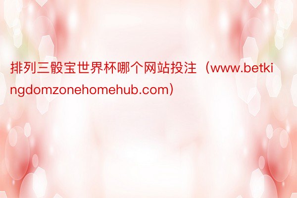 排列三骰宝世界杯哪个网站投注（www.betkingdomzonehomehub.com）