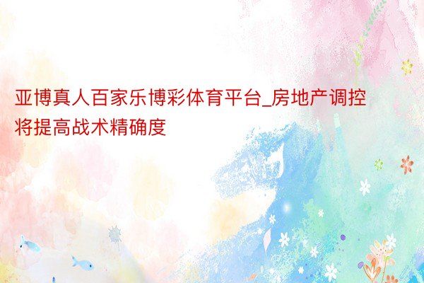 亚博真人百家乐博彩体育平台_房地产调控将提高战术精确度