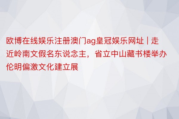 欧博在线娱乐注册澳门ag皇冠娱乐网址 | 走近岭南文假名东说念主，省立中山藏书楼举办伦明偏激文化建立展