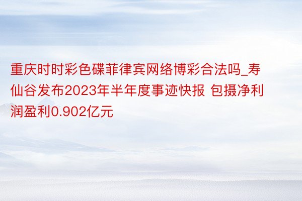 重庆时时彩色碟菲律宾网络博彩合法吗_寿仙谷发布2023年半年度事迹快报 包摄净利润盈利0.902亿元