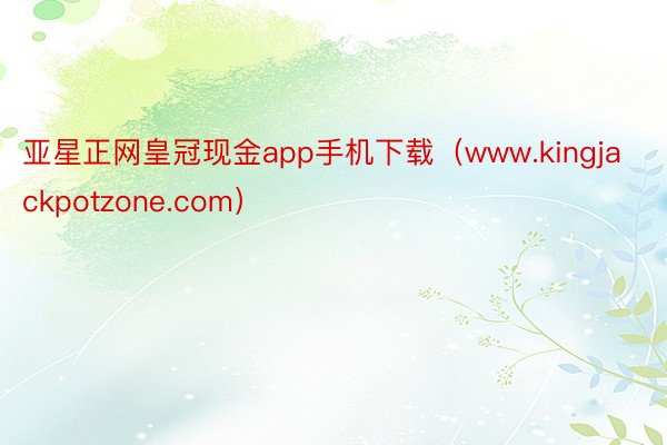 亚星正网皇冠现金app手机下载（www.kingjackpotzone.com）