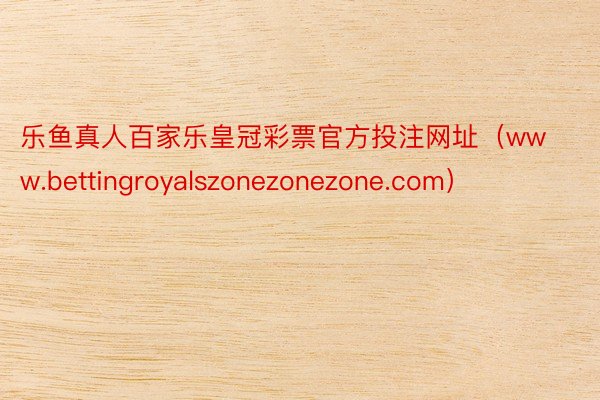 乐鱼真人百家乐皇冠彩票官方投注网址（www.bettingroyalszonezonezone.com）