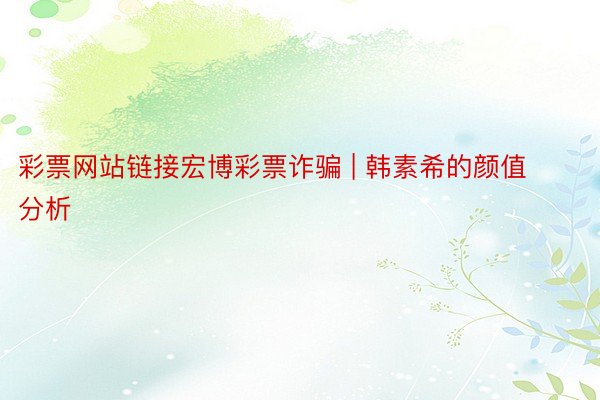 彩票网站链接宏博彩票诈骗 | 韩素希的颜值分析