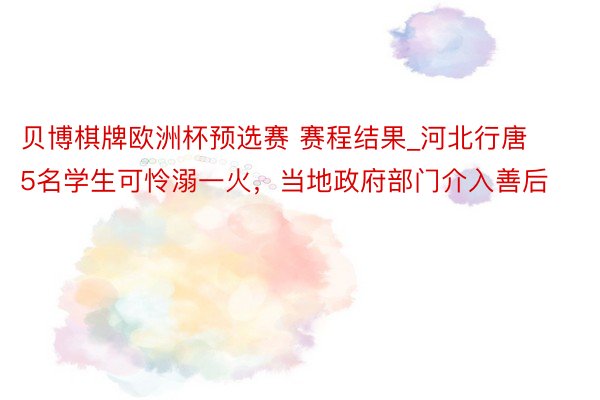 贝博棋牌欧洲杯预选赛 赛程结果_河北行唐5名学生可怜溺一火，当地政府部门介入善后