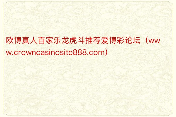 欧博真人百家乐龙虎斗推荐爱博彩论坛（www.crowncasinosite888.com）