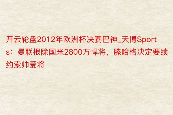 开云轮盘2012年欧洲杯决赛巴神_天博Sports：曼联根除国米2800万悍将，滕哈格决定要续约索帅爱将