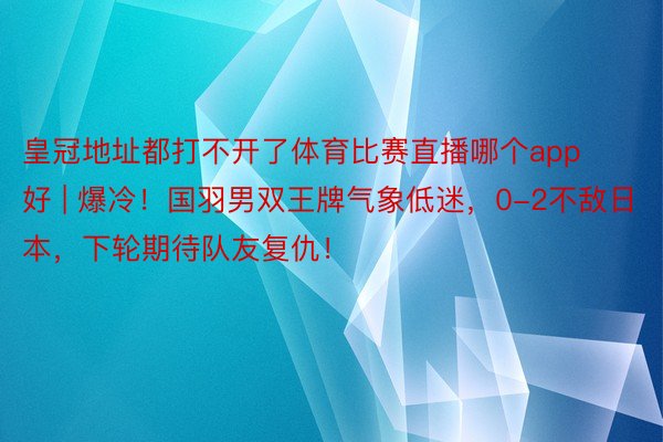 皇冠地址都打不开了体育比赛直播哪个app好 | 爆冷！国羽男双王牌气象低迷，0-2不敌日本，下轮期待队友复仇！