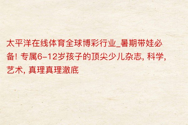 太平洋在线体育全球博彩行业_暑期带娃必备! 专属6-12岁孩子的顶尖少儿杂志, 科学, 艺术, 真理真理澈底