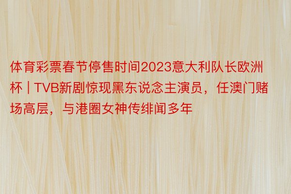体育彩票春节停售时间2023意大利队长欧洲杯 | TVB新剧惊现黑东说念主演员，任澳门赌场高层，与港圈女神传绯闻多年