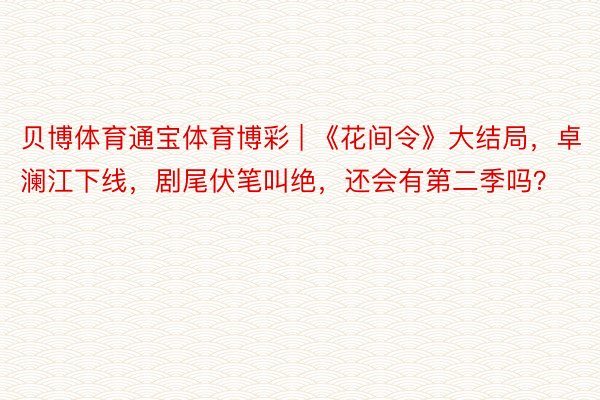 贝博体育通宝体育博彩 | 《花间令》大结局，卓澜江下线，剧尾伏笔叫绝，还会有第二季吗？
