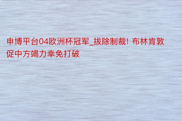 申博平台04欧洲杯冠军_拔除制裁! 布林肯敦促中方竭力幸免打破