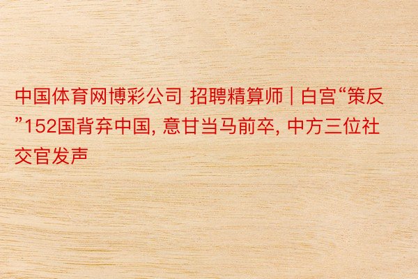 中国体育网博彩公司 招聘精算师 | 白宫“策反”152国背弃中国, 意甘当马前卒, 中方三位社交官发声
