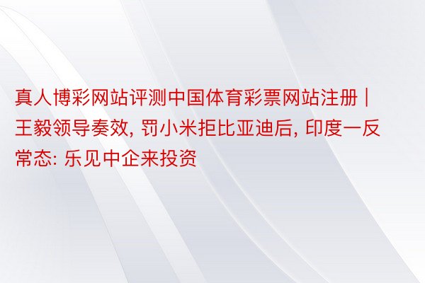 真人博彩网站评测中国体育彩票网站注册 | 王毅领导奏效, 罚小米拒比亚迪后, 印度一反常态: 乐见中企来投资