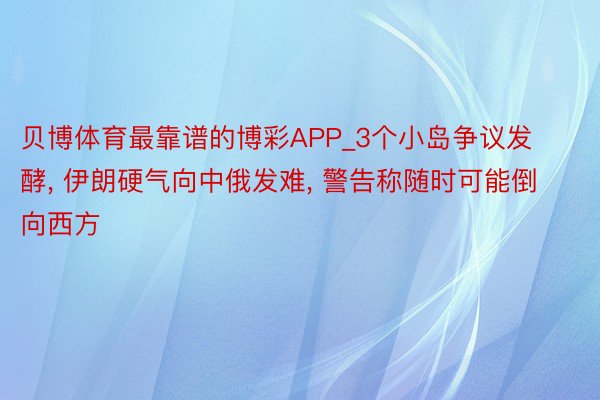 贝博体育最靠谱的博彩APP_3个小岛争议发酵, 伊朗硬气向中俄发难, 警告称随时可能倒向西方