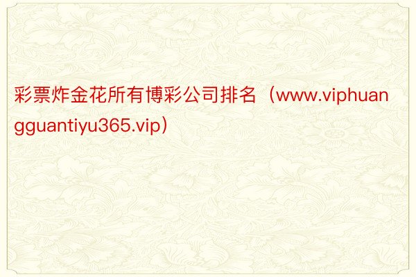 彩票炸金花所有博彩公司排名（www.viphuangguantiyu365.vip）