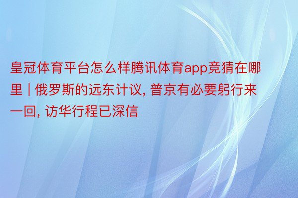 皇冠体育平台怎么样腾讯体育app竞猜在哪里 | 俄罗斯的远东计议, 普京有必要躬行来一回, 访华行程已深信