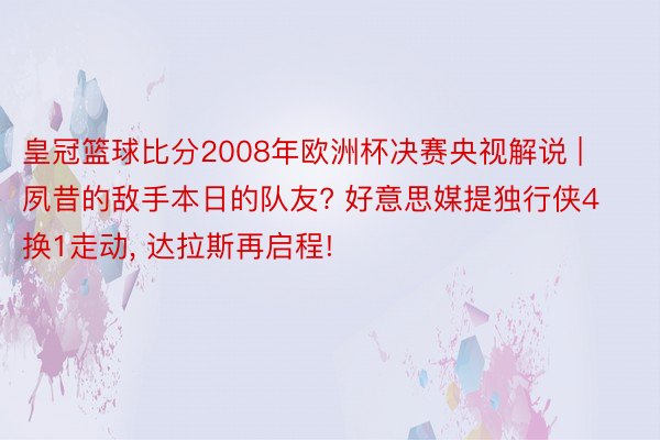 皇冠篮球比分2008年欧洲杯决赛央视解说 | 夙昔的敌手本日的队友? 好意思媒提独行侠4换1走动, 达拉斯再启程!