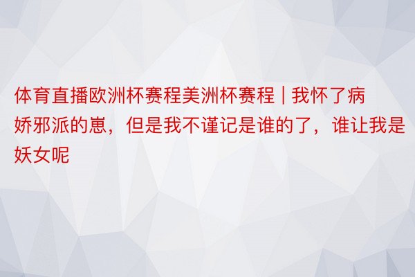 体育直播欧洲杯赛程美洲杯赛程 | 我怀了病娇邪派的崽，但是我不谨记是谁的了，谁让我是妖女呢