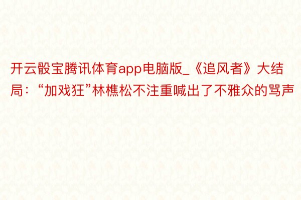 开云骰宝腾讯体育app电脑版_《追风者》大结局：“加戏狂”林樵松不注重喊出了不雅众的骂声