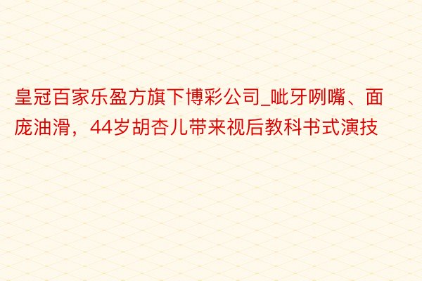 皇冠百家乐盈方旗下博彩公司_呲牙咧嘴、面庞油滑，44岁胡杏儿带来视后教科书式演技