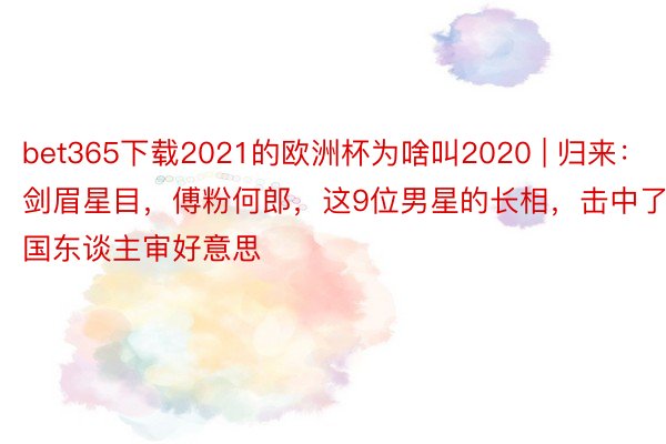 bet365下载2021的欧洲杯为啥叫2020 | 归来：剑眉星目，傅粉何郎，这9位男星的长相，击中了国东谈主审好意思