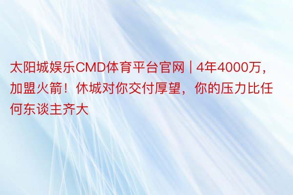 太阳城娱乐CMD体育平台官网 | 4年4000万，加盟火箭！休城对你交付厚望，你的压力比任何东谈主齐大