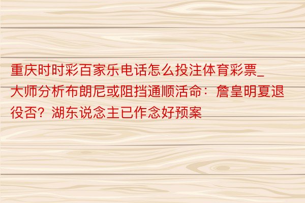 重庆时时彩百家乐电话怎么投注体育彩票_大师分析布朗尼或阻挡通顺活命：詹皇明夏退役否？湖东说念主已作念好预案