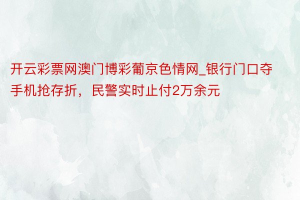 开云彩票网澳门博彩葡京色情网_银行门口夺手机抢存折，民警实时止付2万余元